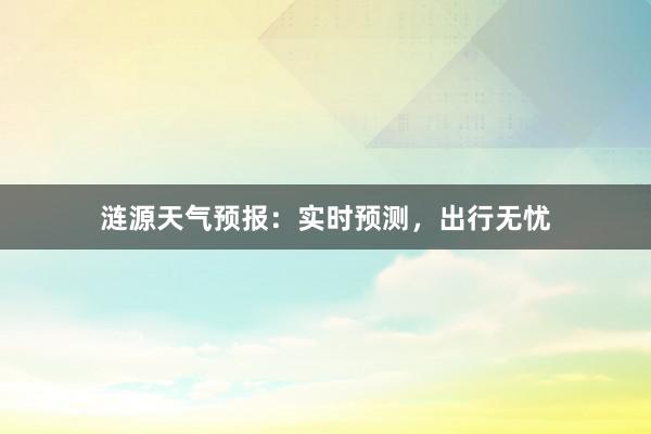 涟源天气预报：实时预测，出行无忧